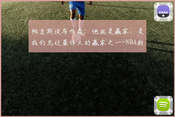 帕金斯谈布伦森:他就是赢家,是我们见过最伟大的赢家之一-NBA新闻