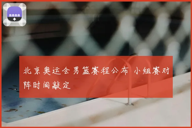 北京奥运会男篮赛程公布 小组赛对阵时间敲定
