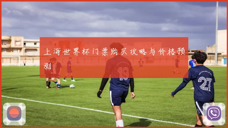 上海世界杯门票购买攻略与价格预测