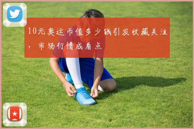 10元奥运币值多少钱引发收藏关注，市场行情成看点