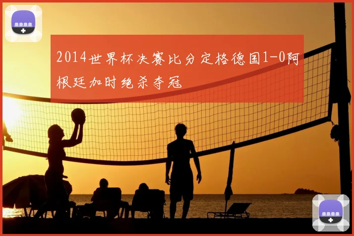 2014世界杯决赛比分定格德国1-0阿根廷加时绝杀夺冠