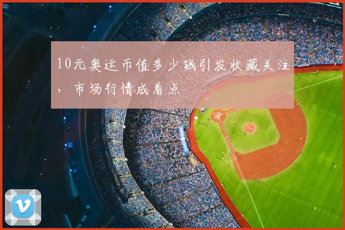 10元奥运币值多少钱引发收藏关注，市场行情成看点