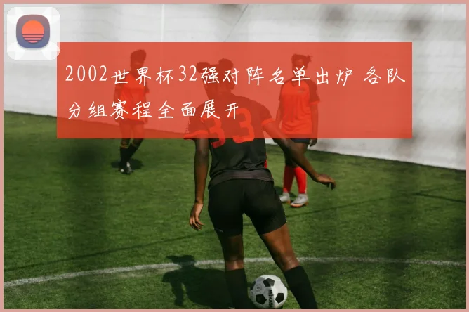 2002世界杯32强对阵名单出炉 各队分组赛程全面展开