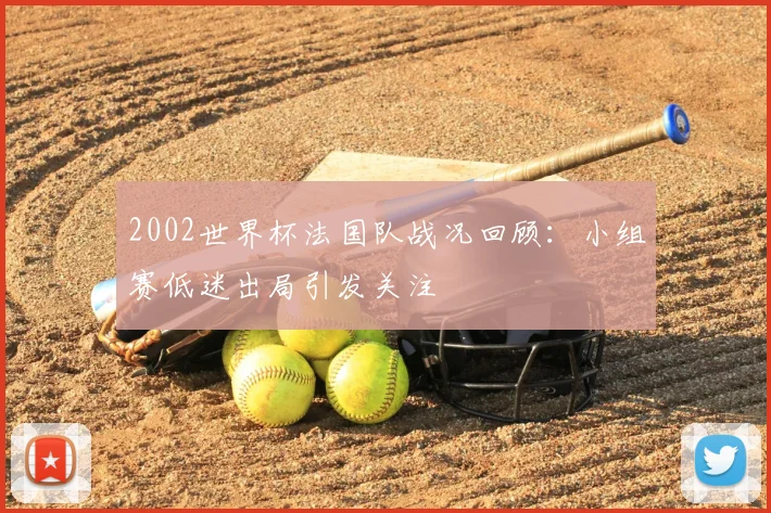 2002世界杯法国队战况回顾：小组赛低迷出局引发关注