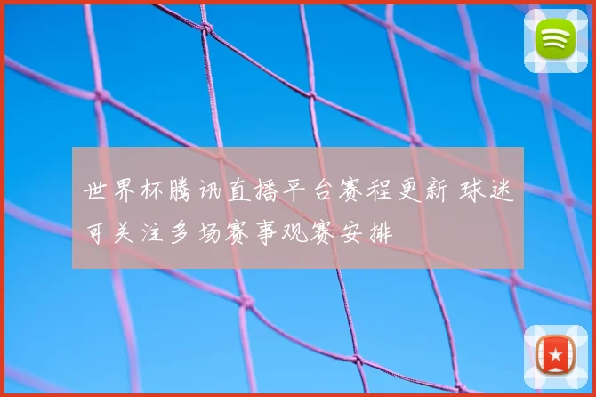 世界杯腾讯直播平台赛程更新 球迷可关注多场赛事观赛安排