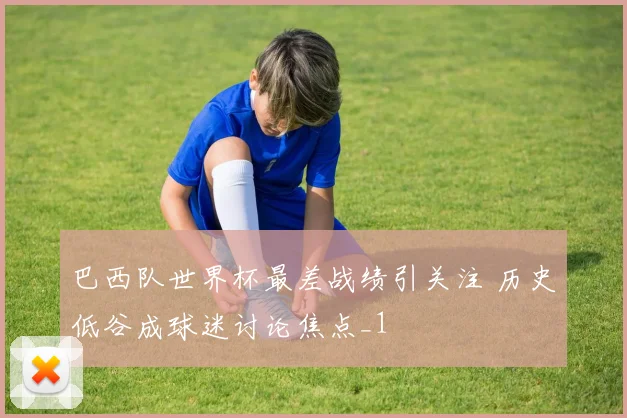 巴西队世界杯最差战绩引关注 历史低谷成球迷讨论焦点_1