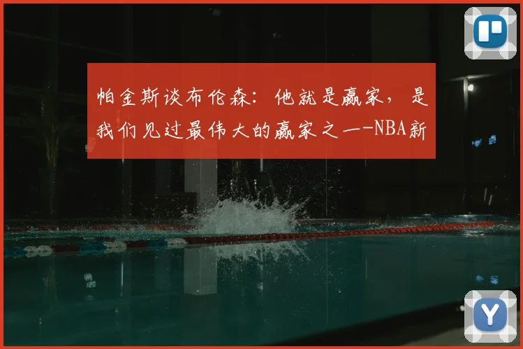 帕金斯谈布伦森:他就是赢家,是我们见过最伟大的赢家之一-NBA新闻