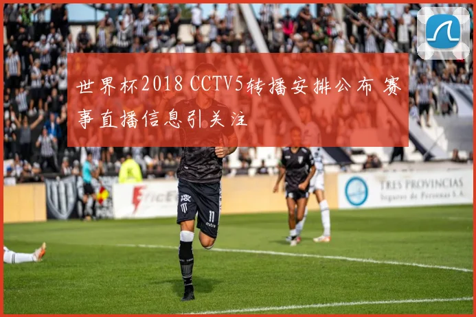 世界杯2018 CCTV5转播安排公布 赛事直播信息引关注
