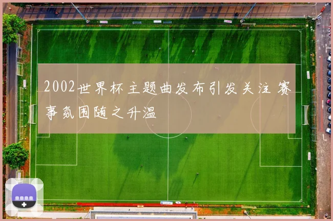 2002世界杯主题曲发布引发关注 赛事氛围随之升温