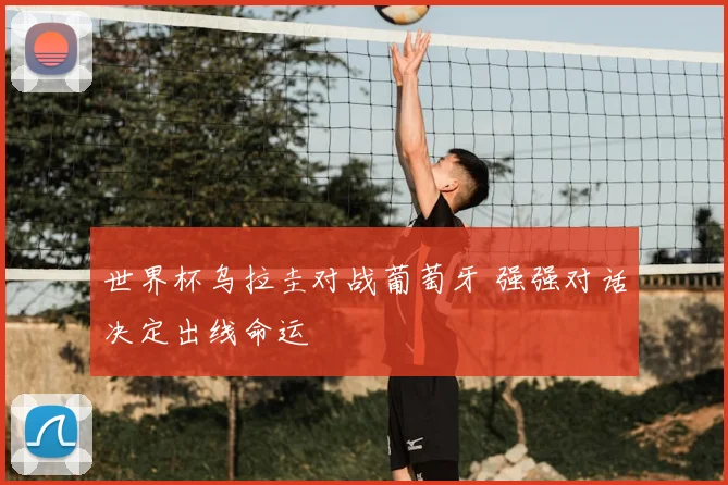 世界杯乌拉圭对战葡萄牙 强强对话决定出线命运