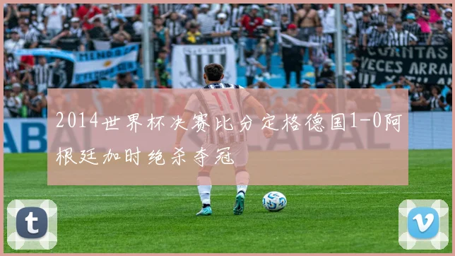 2014世界杯决赛比分定格德国1-0阿根廷加时绝杀夺冠