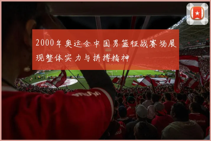 2000年奥运会中国男篮征战赛场展现整体实力与拼搏精神