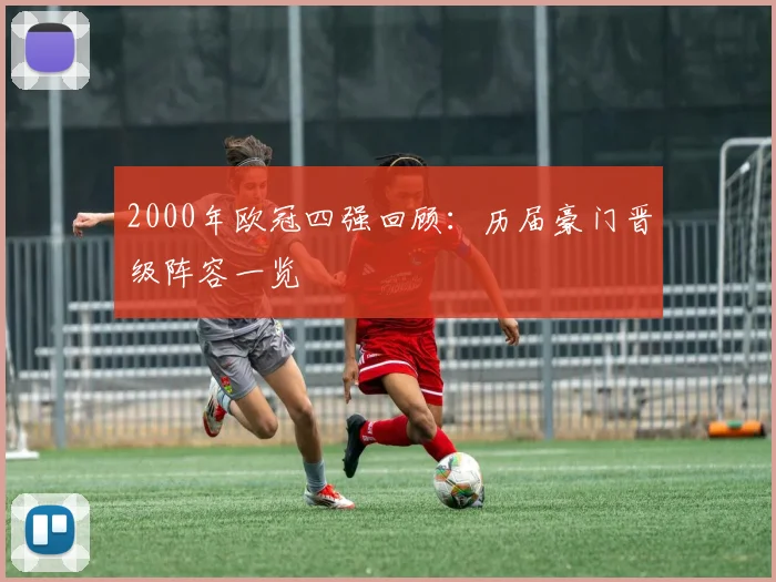 2000年欧冠四强回顾：历届豪门晋级阵容一览