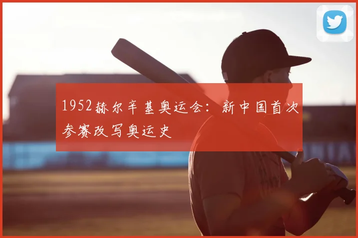 1952赫尔辛基奥运会:新中国首次参赛改写奥运史