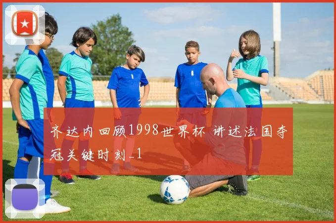 齐达内回顾1998世界杯 讲述法国夺冠关键时刻_1