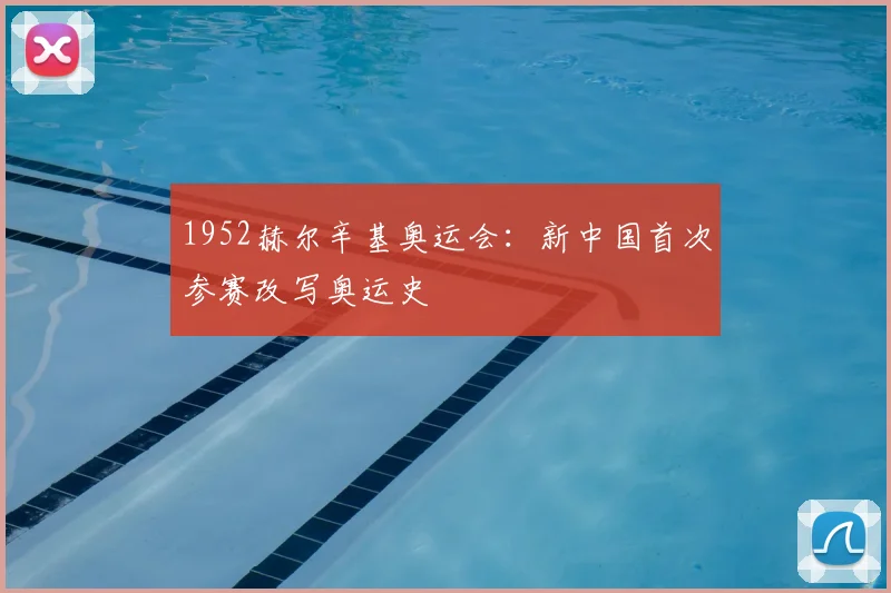 1952赫尔辛基奥运会:新中国首次参赛改写奥运史