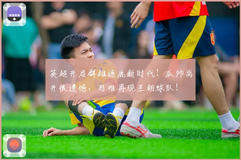 英超开启群雄逐鹿新时代!瓜帅离开很遗憾,恐难再现王朝球队!