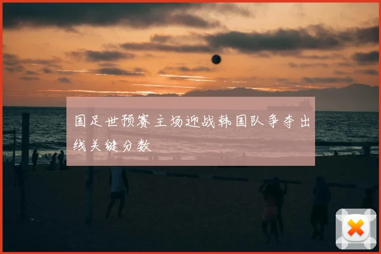 国足世预赛主场迎战韩国队争夺出线关键分数
