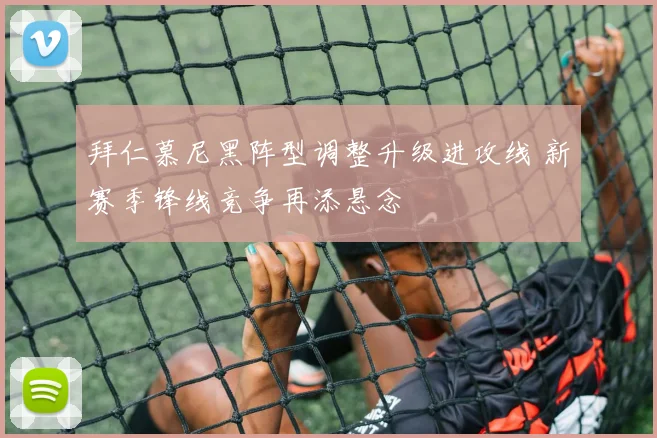 拜仁慕尼黑阵型调整升级进攻线 新赛季锋线竞争再添悬念