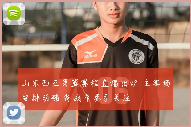 山东西王男篮赛程直播出炉 主客场安排明确 备战节奏引关注
