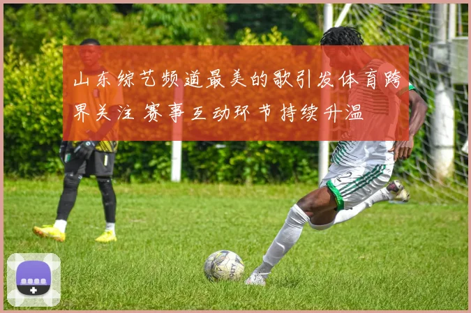 山东综艺频道最美的歌引发体育跨界关注 赛事互动环节持续升温