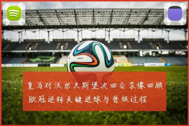 皇马对沃尔夫斯堡次回合录像回顾 欧冠逆转关键进球与晋级过程