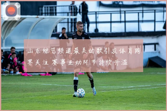 山东综艺频道最美的歌引发体育跨界关注 赛事互动环节持续升温