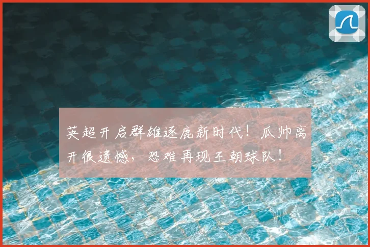 英超开启群雄逐鹿新时代！瓜帅离开很遗憾，恐难再现王朝球队！