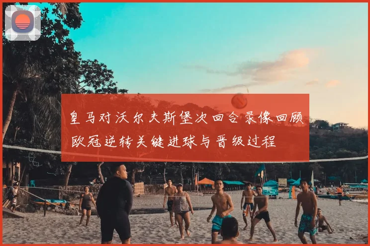 皇马对沃尔夫斯堡次回合录像回顾 欧冠逆转关键进球与晋级过程